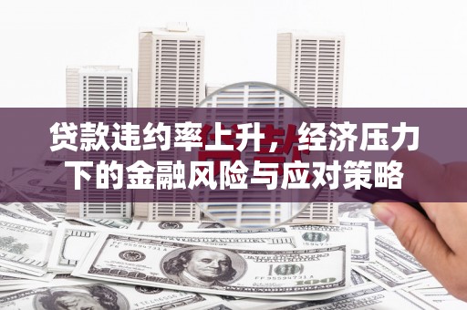 吴桥贷款违约率上升，经济压力下的金融风险与应对策略