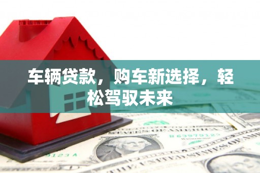 吴桥车辆贷款，购车新选择，轻松驾驭未来