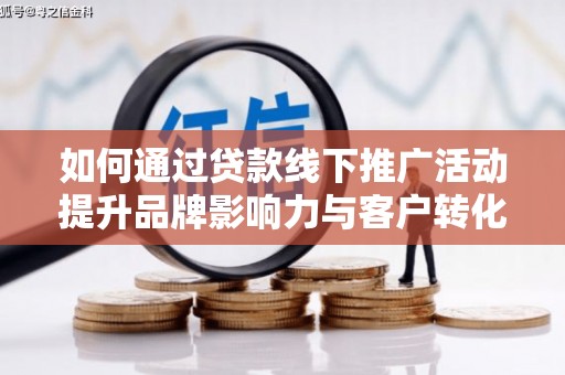 吴桥如何通过贷款线下推广活动提升品牌影响力与客户转化率