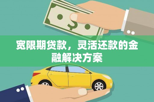 吴桥宽限期贷款，灵活还款的金融解决方案