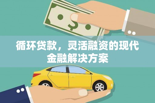 吴桥循环贷款，灵活融资的现代金融解决方案