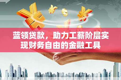 吴桥蓝领贷款，助力工薪阶层实现财务自由的金融工具