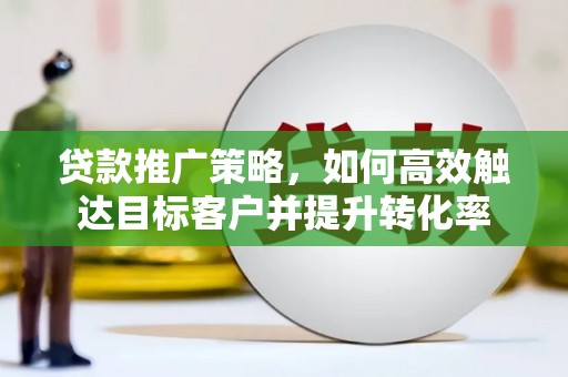吴桥贷款推广策略，如何高效触达目标客户并提升转化率