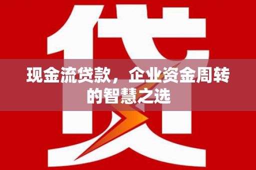 吴桥现金流贷款，企业资金周转的智慧之选