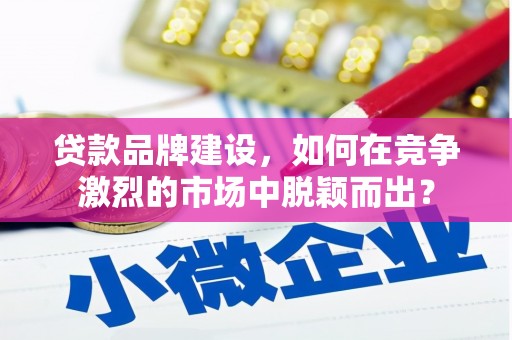 吴桥贷款品牌建设，如何在竞争激烈的市场中脱颖而出？