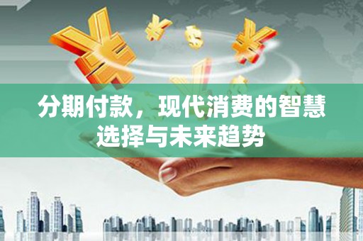 吴桥分期付款，现代消费的智慧选择与未来趋势