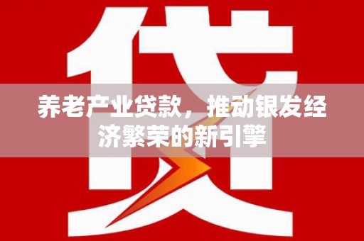 吴桥养老产业贷款，推动银发经济繁荣的新引擎