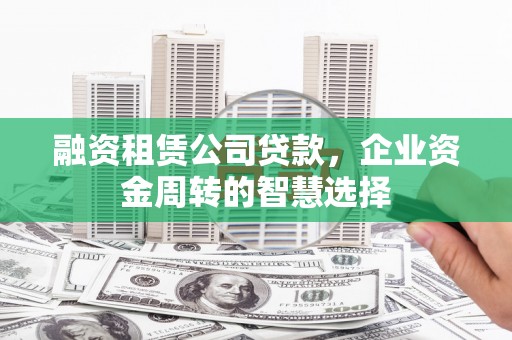吴桥融资租赁公司贷款，企业资金周转的智慧选择