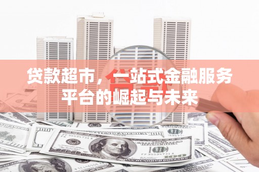 吴桥贷款超市，一站式金融服务平台的崛起与未来