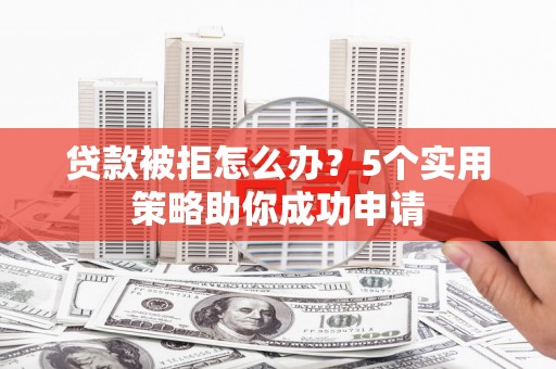 吴桥贷款被拒怎么办？5个实用策略助你成功申请