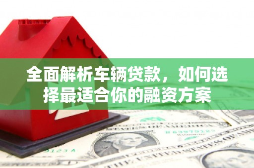 吴桥全面解析车辆贷款，如何选择最适合你的融资方案
