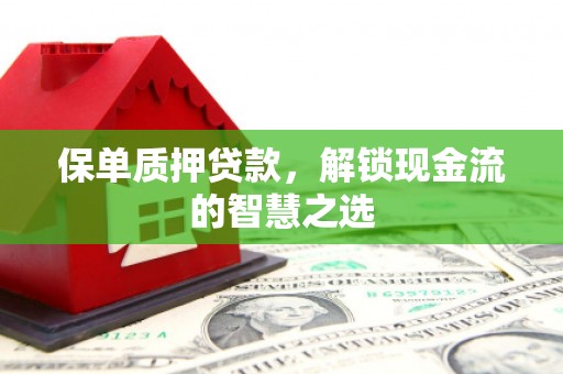 吴桥保单质押贷款，解锁现金流的智慧之选