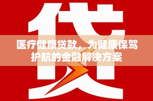 吴桥医疗健康贷款，为健康保驾护航的金融解决方案