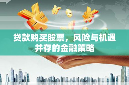 吴桥贷款购买股票，风险与机遇并存的金融策略