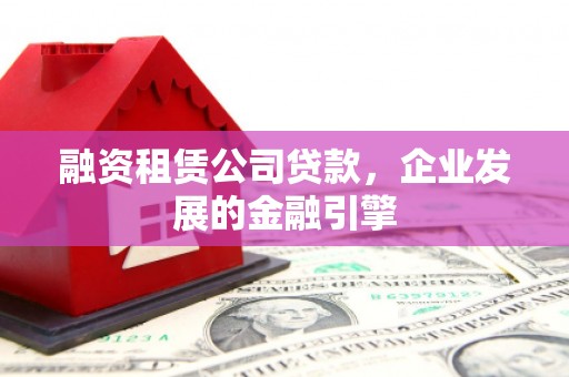 吴桥融资租赁公司贷款，企业发展的金融引擎