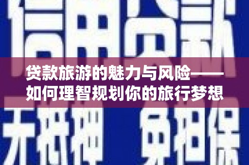 吴桥贷款旅游的魅力与风险——如何理智规划你的旅行梦想
