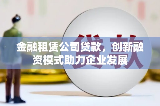 吴桥金融租赁公司贷款，创新融资模式助力企业发展
