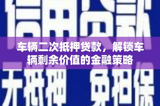 吴桥车辆二次抵押贷款，解锁车辆剩余价值的金融策略