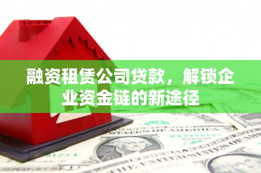 吴桥融资租赁公司贷款，解锁企业资金链的新途径